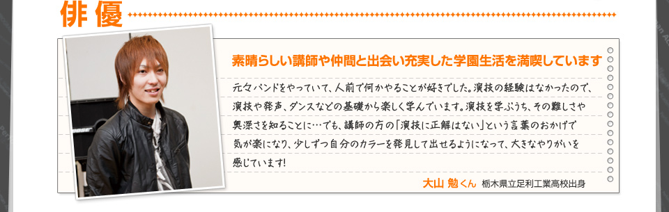 俳 優：素晴らしい講師や仲間と出会い充実した学園生活を満喫しています
