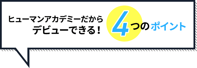ヒューマンアカデミーだから デビューできる！4つのポイント