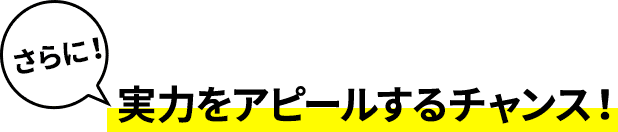 さらに！ 実力をアピールするチャンス！