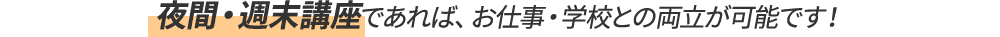 夜間・週末講座であれば、 お仕事・学校との両立が可能です！