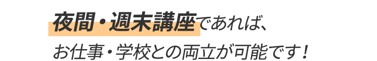 夜間・週末講座であれば、 お仕事・学校との両立が可能です！
