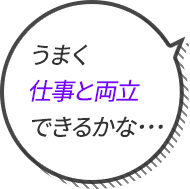 うまく仕事と両立できるかな･･･