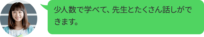 少人数で学べて、先生とたくさん話しができます。