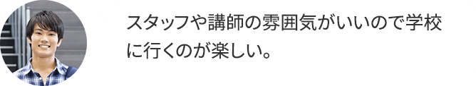 スタッフや講師の雰囲気がいいので学校に行くのが楽しい。