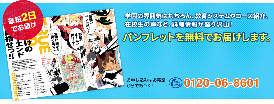 最短2日でお届け 学園の雰囲気はもちろん、教育システムやコース紹介、在校生の声など、詳細情報が盛り沢山！ 資料を無料でお届けします。 お申し込みはお電話からでもＯＫ！ フリーコール0120-06-8601