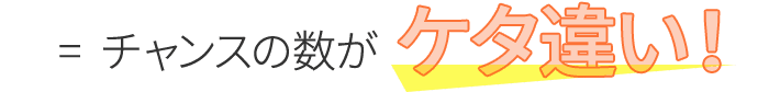 チャンスの数がケタ違い！