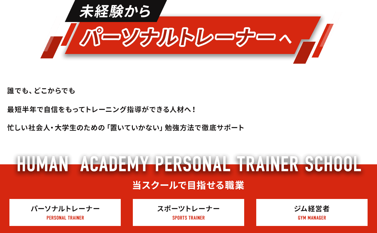 未経験からパーソナルトレーナーへ 誰でも、どこからでも 最短半年で自信をもってトレーニング指導ができる人材へ！ 忙しい社会人・大学生のための「置いていかない」勉強方法で徹底サポート HUMAN ACADEMY PERSONAL TRAINER SCHOOL