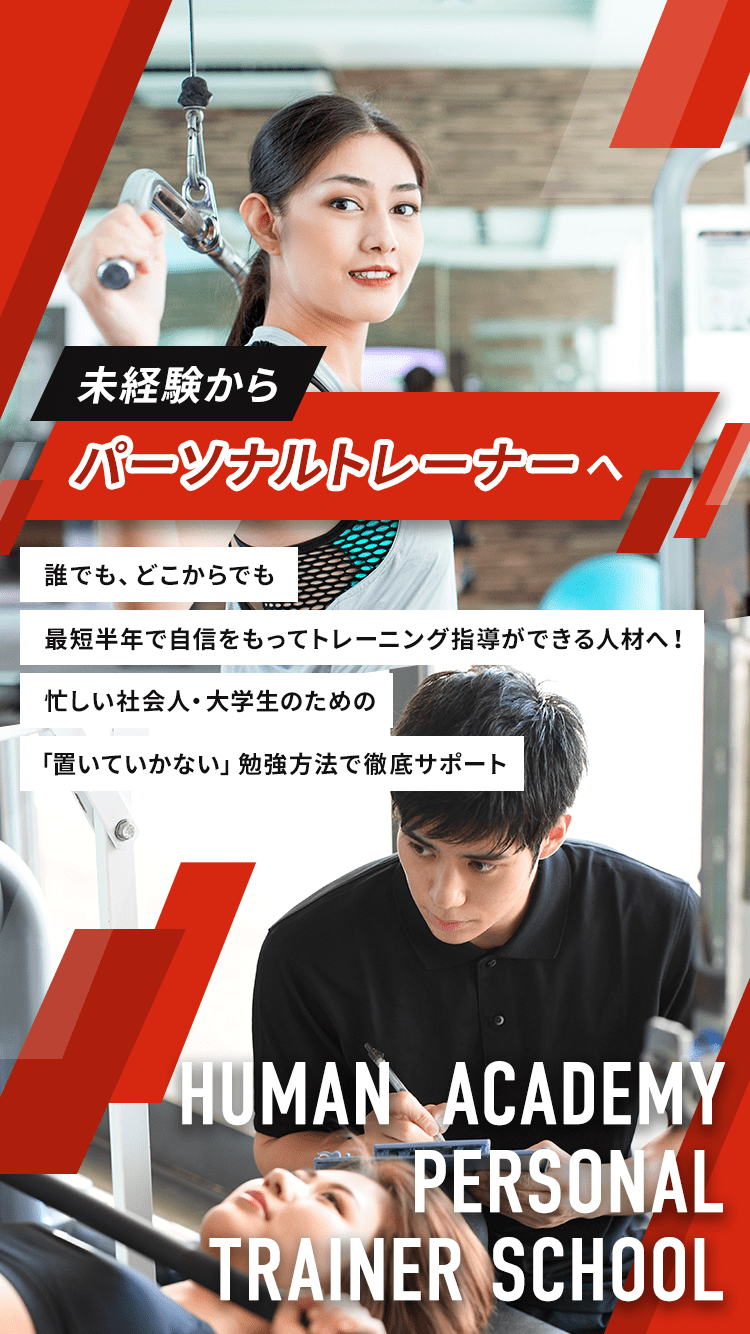 未経験からパーソナルトレーナーへ 誰でも、どこからでも 最短半年で自信をもってトレーニング指導ができる人材へ！ 忙しい社会人・大学生のための「置いていかない」勉強方法で徹底サポート HUMAN ACADEMY PERSONAL TRAINER SCHOOL