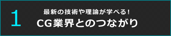 1 最新の技術や理論が学べる！CG業界とのつながり