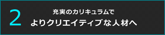 2 充実のカリキュラムでよりクリエイティブな人材へ