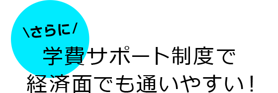 さらに学費サポート制度で経済面でも通いやすい！