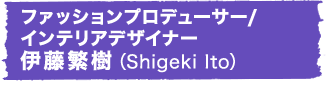 ファッションプロデューサー/インテリアデザイナー 伊藤繁樹（Shigeki Ito）