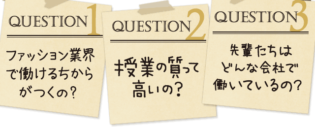 「question1：ファッション業界で働けるちからがつくの?」「question2：授業の質って高いの？」「question3：先輩たちはどんな会社で働いているの？」