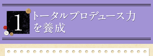 1.トータルプロデュース力を養成