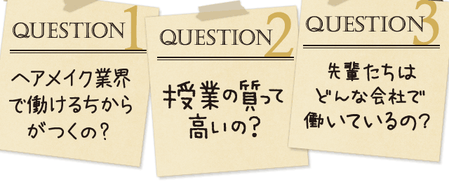 「question1：ヘアメイク業界で働けるちからがつくの?」「question2：授業の質って高いの？」「question3：先輩たちはどんな会社で働いているの？」