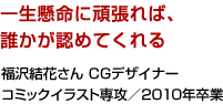 一生懸命に頑張れば、誰かが認めてくれる 福沢結花さん CGデザイナー コミックイラスト専攻／2010年卒業