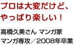 プロは大変だけど、やっぱり楽しい！ 高橋久美さん マンガ家 マンガ専攻／2008年卒業
