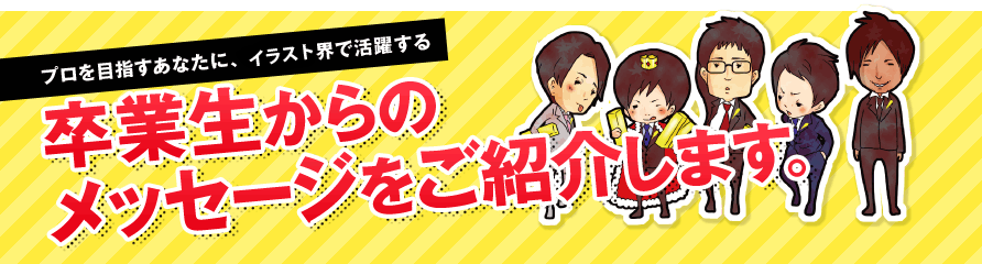 プロを目指すあなたに、マンガ業界で活躍する卒業生からのメッセージをご紹介します。