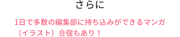 さらに　1日で多数の編集部に持ち込みができるマンガ（イラスト）合宿もあり！