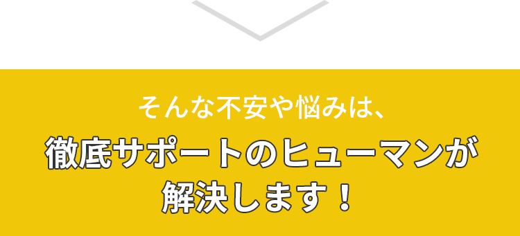 そんな不安や悩みは、徹底サポートのヒューマンが解決します！