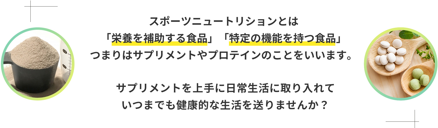 スポーツニュートリションとは、「栄養を補助する食品」「特定の機能を持つ食品」、つまりはサプリメントやプロテインのことをいいます