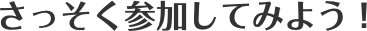さっそく参加してみよう!